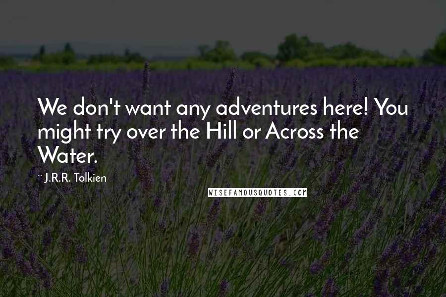 J.R.R. Tolkien Quotes: We don't want any adventures here! You might try over the Hill or Across the Water.