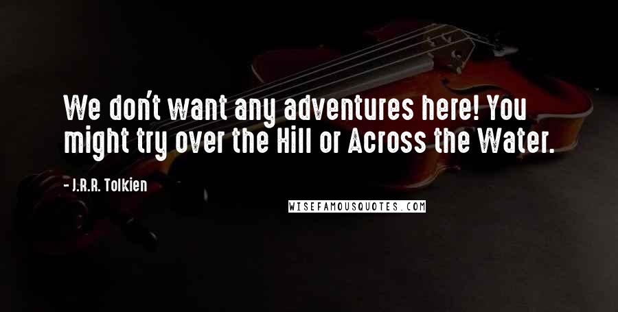 J.R.R. Tolkien Quotes: We don't want any adventures here! You might try over the Hill or Across the Water.