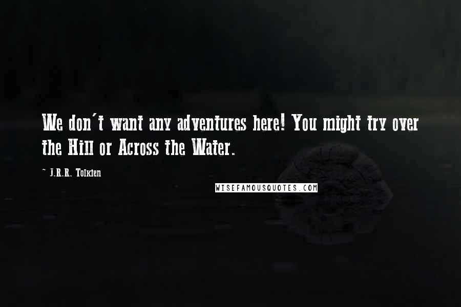 J.R.R. Tolkien Quotes: We don't want any adventures here! You might try over the Hill or Across the Water.