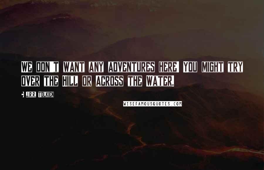 J.R.R. Tolkien Quotes: We don't want any adventures here! You might try over the Hill or Across the Water.