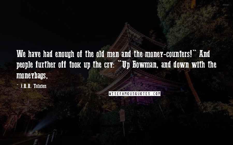 J.R.R. Tolkien Quotes: We have had enough of the old men and the money-counters!" And people further off took up the cry: "Up Bowman, and down with the moneybags,