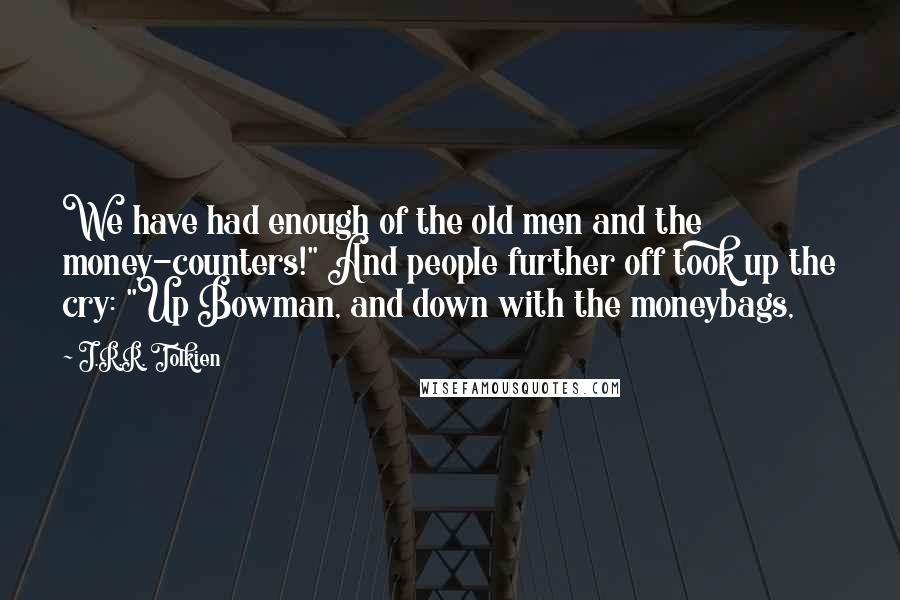 J.R.R. Tolkien Quotes: We have had enough of the old men and the money-counters!" And people further off took up the cry: "Up Bowman, and down with the moneybags,