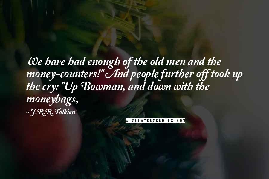 J.R.R. Tolkien Quotes: We have had enough of the old men and the money-counters!" And people further off took up the cry: "Up Bowman, and down with the moneybags,