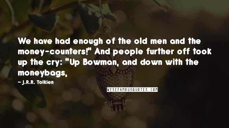 J.R.R. Tolkien Quotes: We have had enough of the old men and the money-counters!" And people further off took up the cry: "Up Bowman, and down with the moneybags,