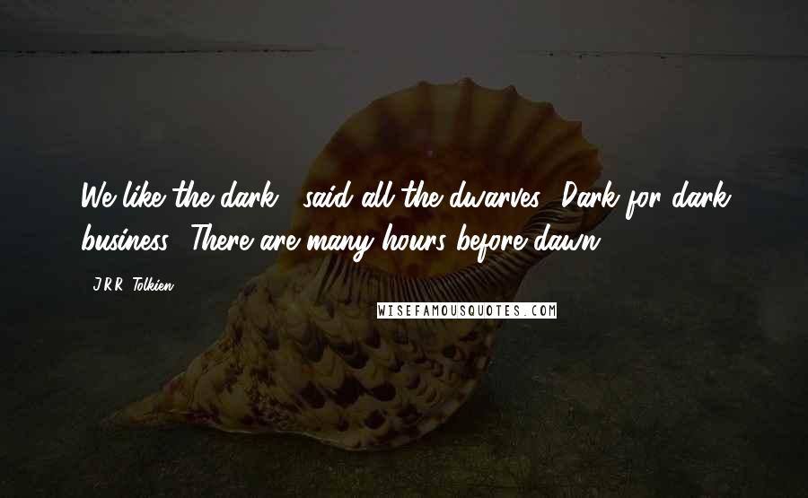 J.R.R. Tolkien Quotes: We like the dark," said all the dwarves. 'Dark for dark business! There are many hours before dawn.