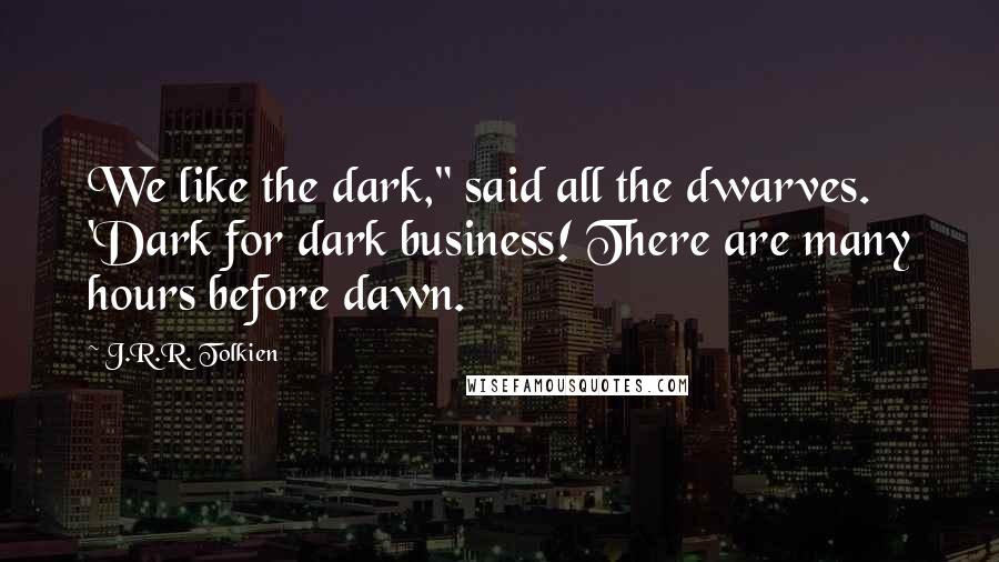 J.R.R. Tolkien Quotes: We like the dark," said all the dwarves. 'Dark for dark business! There are many hours before dawn.