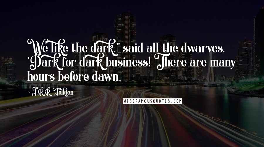 J.R.R. Tolkien Quotes: We like the dark," said all the dwarves. 'Dark for dark business! There are many hours before dawn.