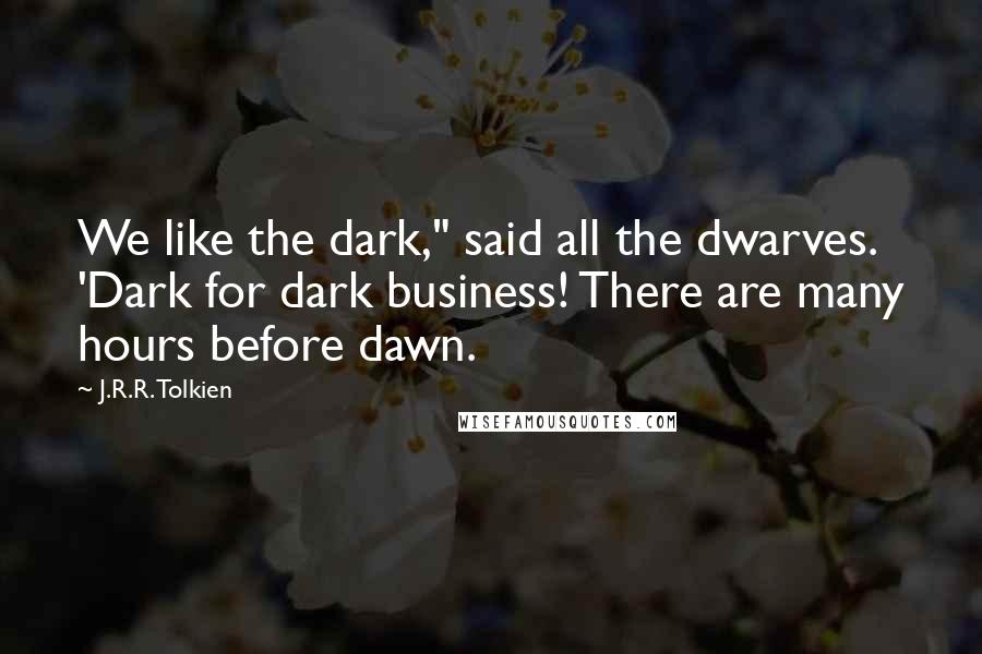 J.R.R. Tolkien Quotes: We like the dark," said all the dwarves. 'Dark for dark business! There are many hours before dawn.