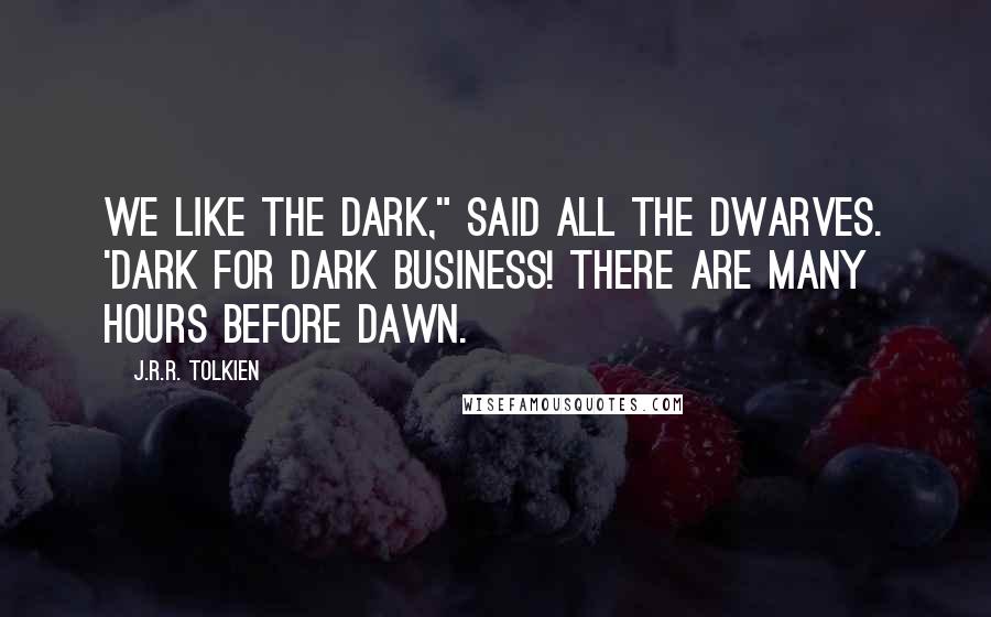 J.R.R. Tolkien Quotes: We like the dark," said all the dwarves. 'Dark for dark business! There are many hours before dawn.
