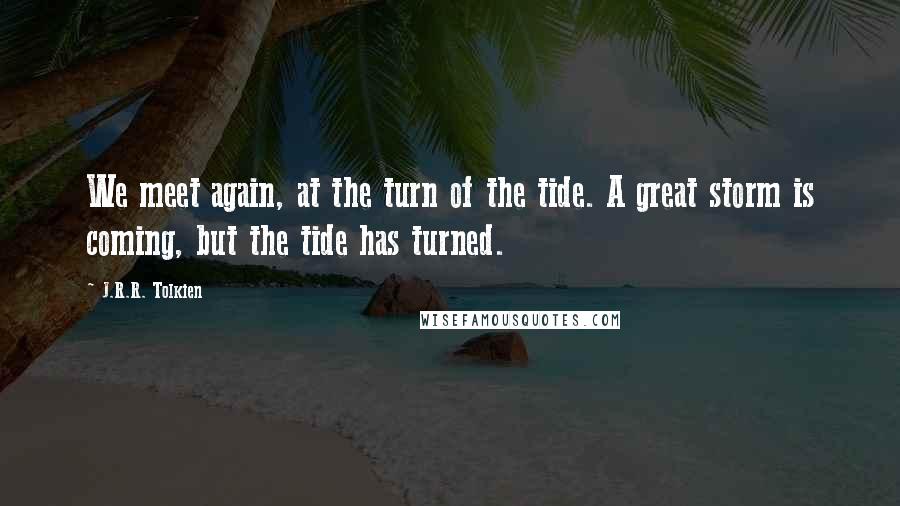 J.R.R. Tolkien Quotes: We meet again, at the turn of the tide. A great storm is coming, but the tide has turned.