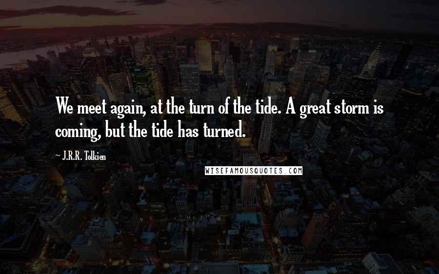 J.R.R. Tolkien Quotes: We meet again, at the turn of the tide. A great storm is coming, but the tide has turned.