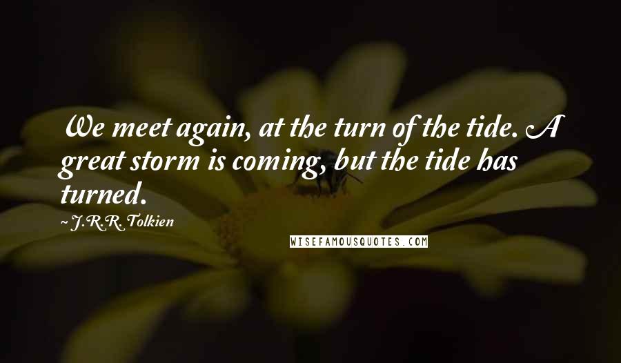 J.R.R. Tolkien Quotes: We meet again, at the turn of the tide. A great storm is coming, but the tide has turned.