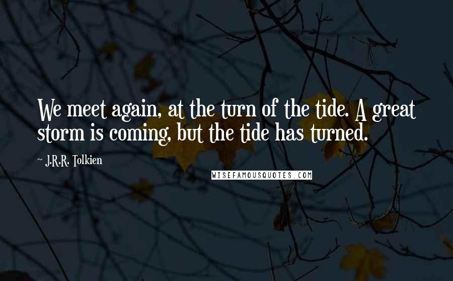 J.R.R. Tolkien Quotes: We meet again, at the turn of the tide. A great storm is coming, but the tide has turned.