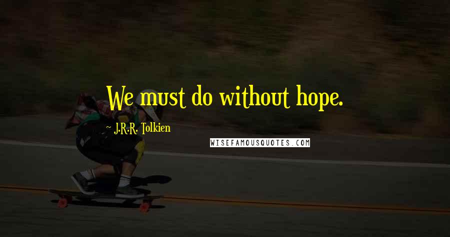 J.R.R. Tolkien Quotes: We must do without hope.