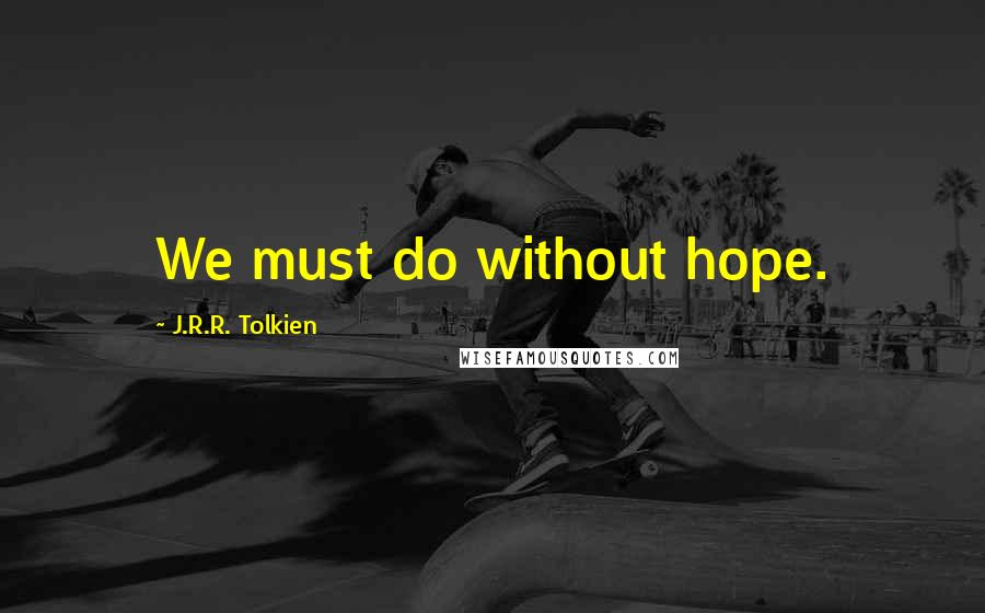 J.R.R. Tolkien Quotes: We must do without hope.