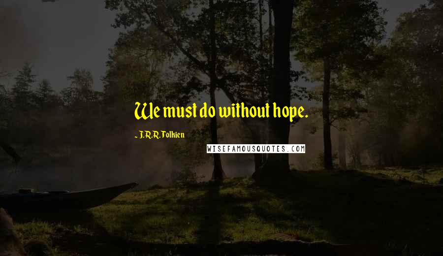 J.R.R. Tolkien Quotes: We must do without hope.