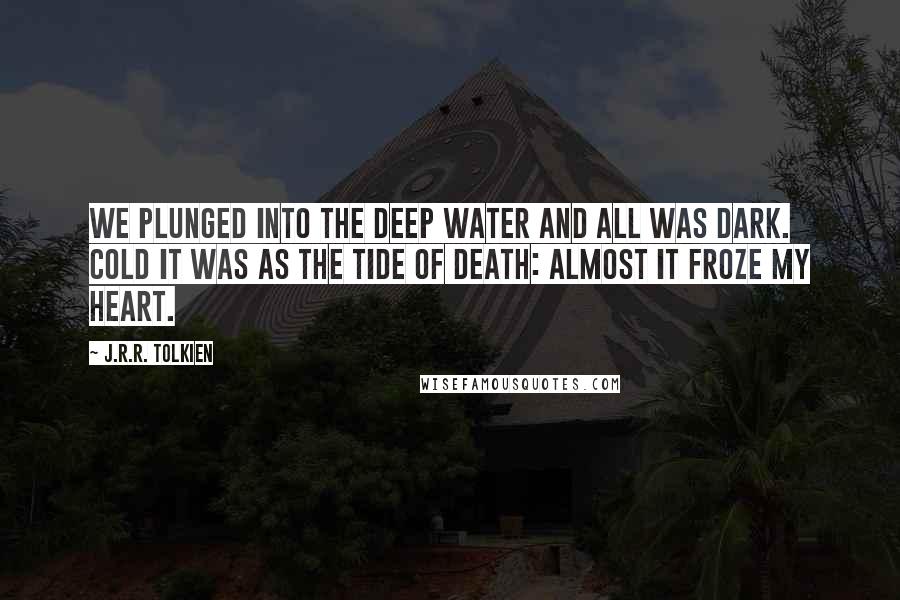 J.R.R. Tolkien Quotes: We plunged into the deep water and all was dark. Cold it was as the tide of death: almost it froze my heart.