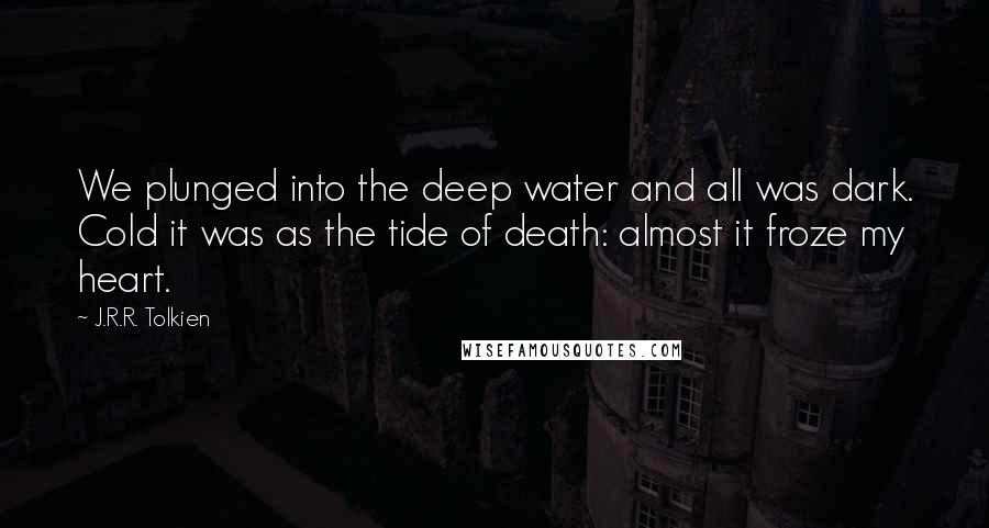 J.R.R. Tolkien Quotes: We plunged into the deep water and all was dark. Cold it was as the tide of death: almost it froze my heart.