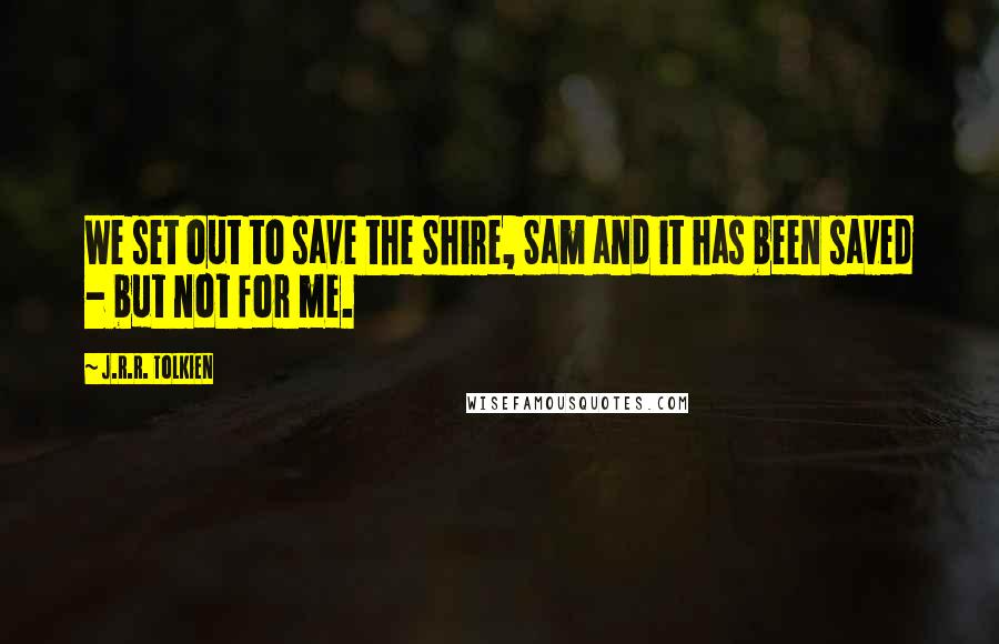 J.R.R. Tolkien Quotes: We set out to save the Shire, Sam and it has been saved - but not for me.