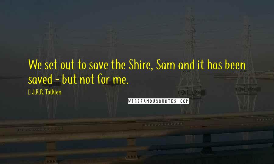 J.R.R. Tolkien Quotes: We set out to save the Shire, Sam and it has been saved - but not for me.