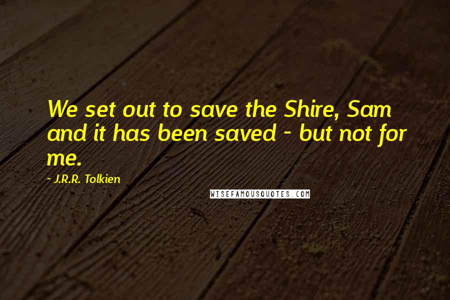 J.R.R. Tolkien Quotes: We set out to save the Shire, Sam and it has been saved - but not for me.