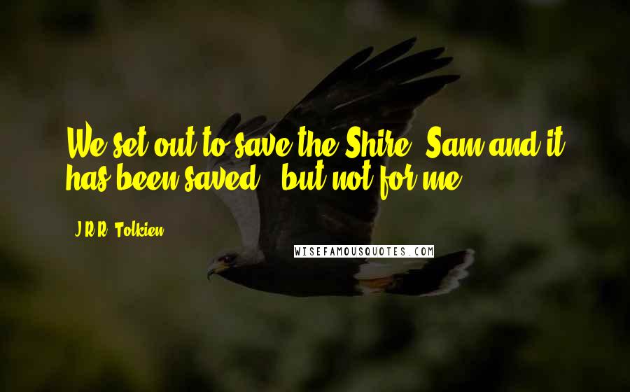 J.R.R. Tolkien Quotes: We set out to save the Shire, Sam and it has been saved - but not for me.