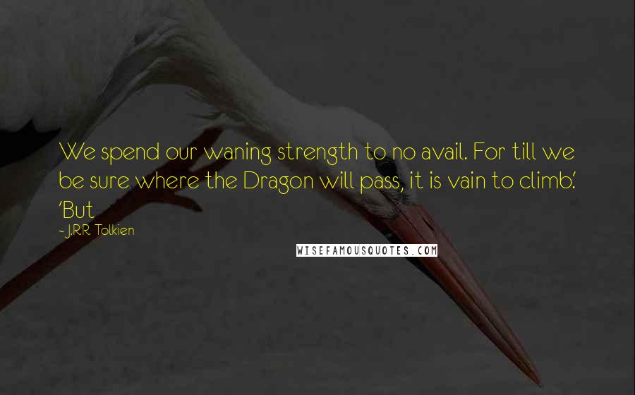 J.R.R. Tolkien Quotes: We spend our waning strength to no avail. For till we be sure where the Dragon will pass, it is vain to climb.' 'But