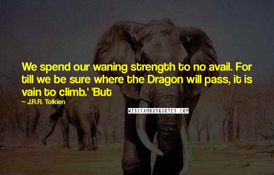 J.R.R. Tolkien Quotes: We spend our waning strength to no avail. For till we be sure where the Dragon will pass, it is vain to climb.' 'But