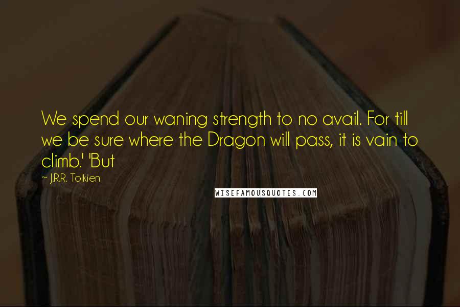 J.R.R. Tolkien Quotes: We spend our waning strength to no avail. For till we be sure where the Dragon will pass, it is vain to climb.' 'But