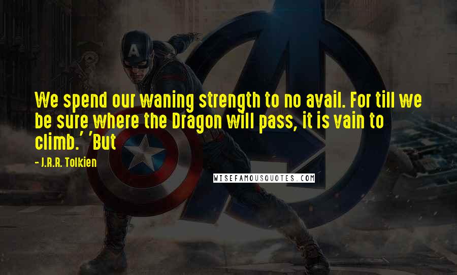 J.R.R. Tolkien Quotes: We spend our waning strength to no avail. For till we be sure where the Dragon will pass, it is vain to climb.' 'But