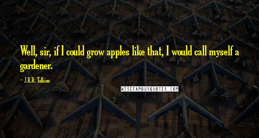 J.R.R. Tolkien Quotes: Well, sir, if I could grow apples like that, I would call myself a gardener.