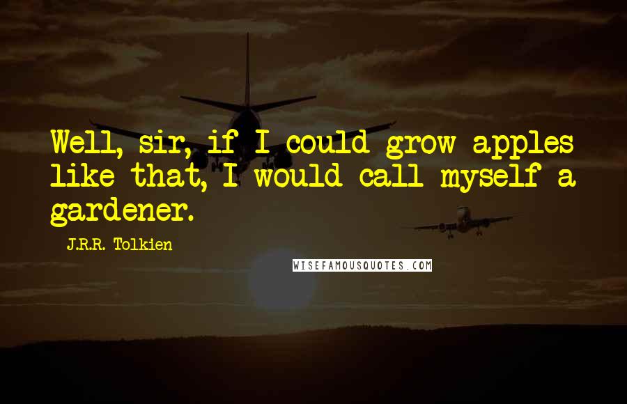 J.R.R. Tolkien Quotes: Well, sir, if I could grow apples like that, I would call myself a gardener.