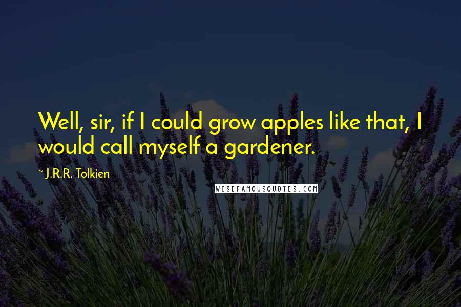 J.R.R. Tolkien Quotes: Well, sir, if I could grow apples like that, I would call myself a gardener.