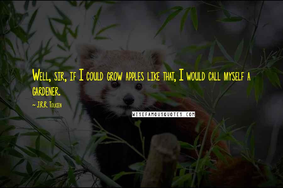 J.R.R. Tolkien Quotes: Well, sir, if I could grow apples like that, I would call myself a gardener.