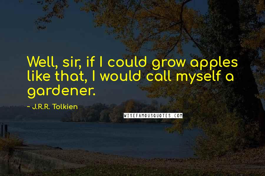 J.R.R. Tolkien Quotes: Well, sir, if I could grow apples like that, I would call myself a gardener.