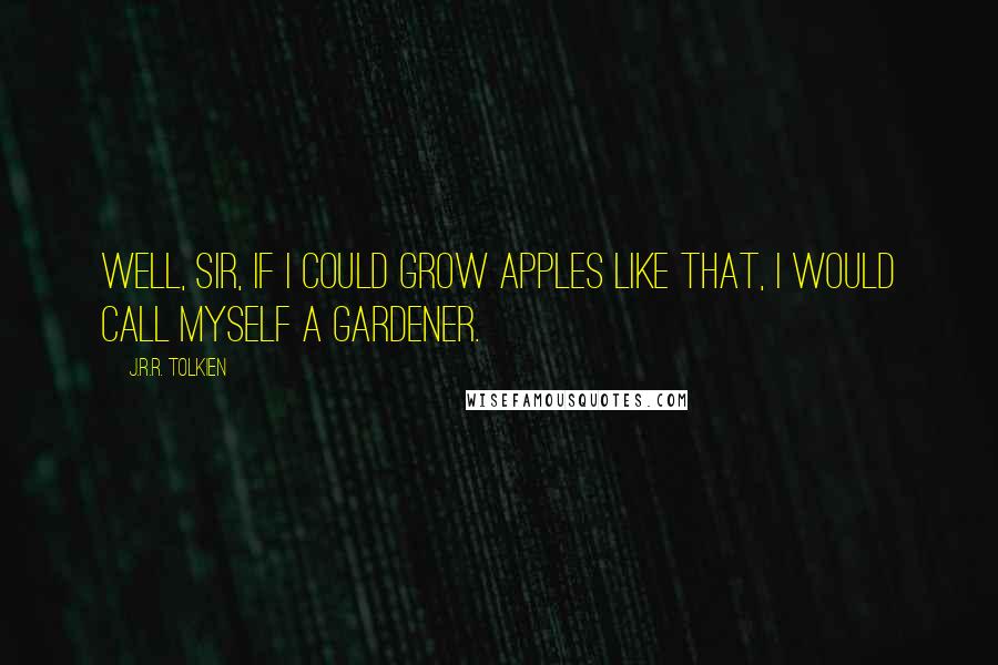 J.R.R. Tolkien Quotes: Well, sir, if I could grow apples like that, I would call myself a gardener.
