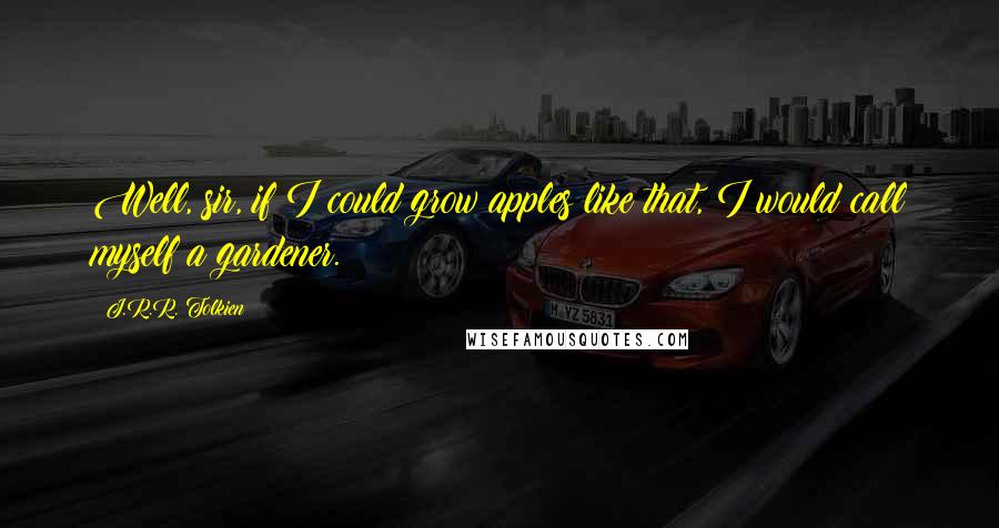 J.R.R. Tolkien Quotes: Well, sir, if I could grow apples like that, I would call myself a gardener.