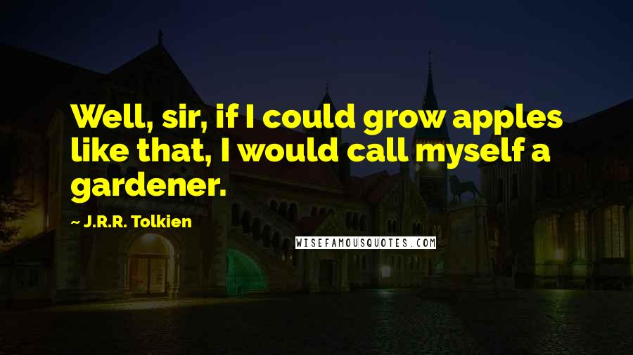 J.R.R. Tolkien Quotes: Well, sir, if I could grow apples like that, I would call myself a gardener.