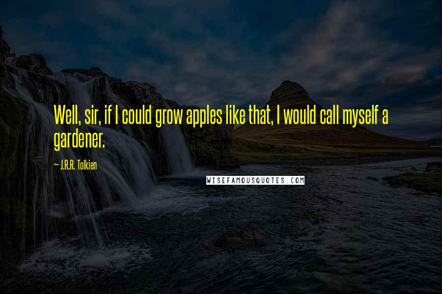 J.R.R. Tolkien Quotes: Well, sir, if I could grow apples like that, I would call myself a gardener.
