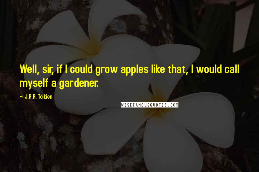 J.R.R. Tolkien Quotes: Well, sir, if I could grow apples like that, I would call myself a gardener.