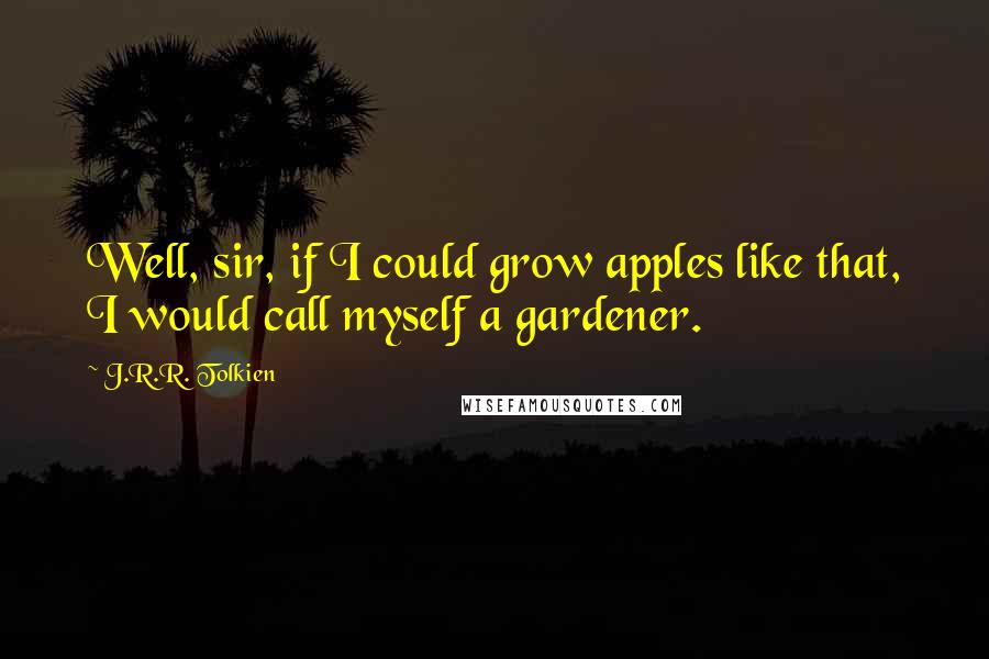 J.R.R. Tolkien Quotes: Well, sir, if I could grow apples like that, I would call myself a gardener.