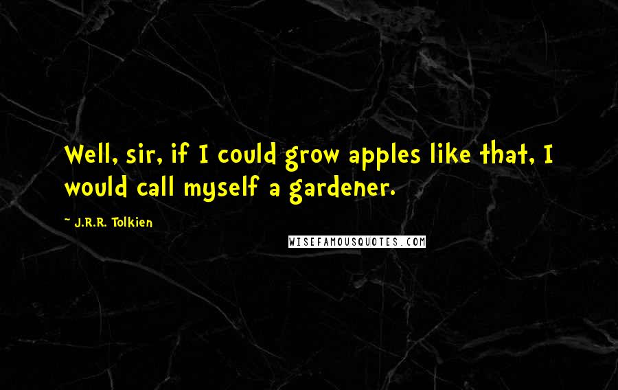 J.R.R. Tolkien Quotes: Well, sir, if I could grow apples like that, I would call myself a gardener.