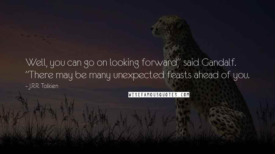 J.R.R. Tolkien Quotes: Well, you can go on looking forward," said Gandalf. "There may be many unexpected feasts ahead of you.