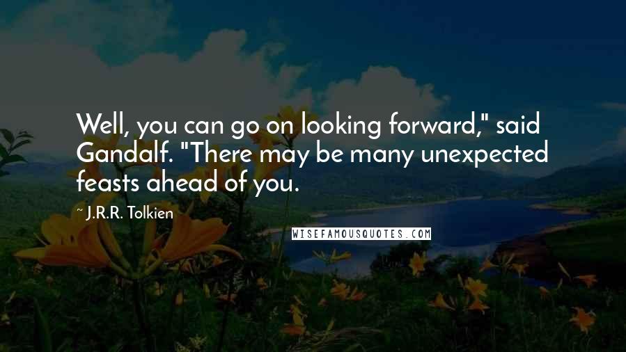 J.R.R. Tolkien Quotes: Well, you can go on looking forward," said Gandalf. "There may be many unexpected feasts ahead of you.