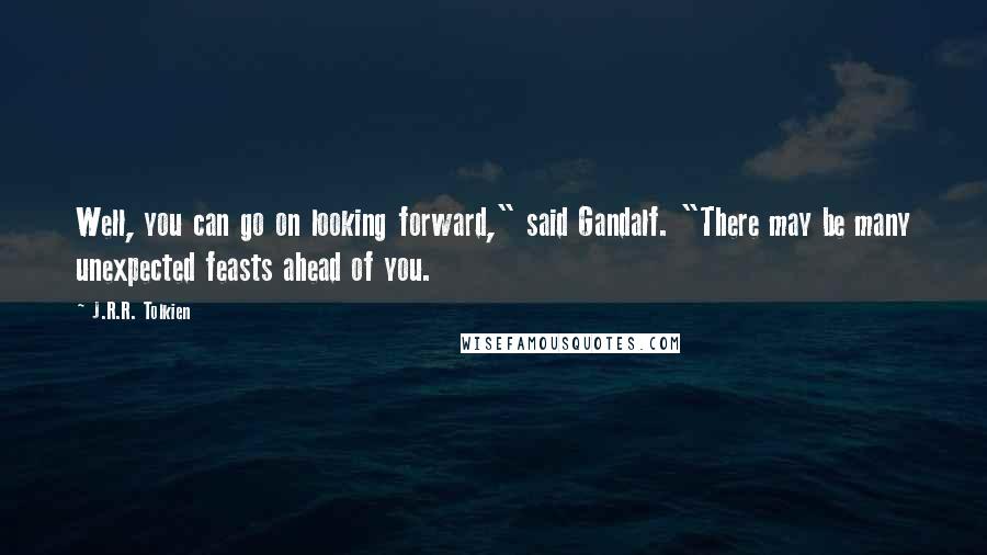 J.R.R. Tolkien Quotes: Well, you can go on looking forward," said Gandalf. "There may be many unexpected feasts ahead of you.