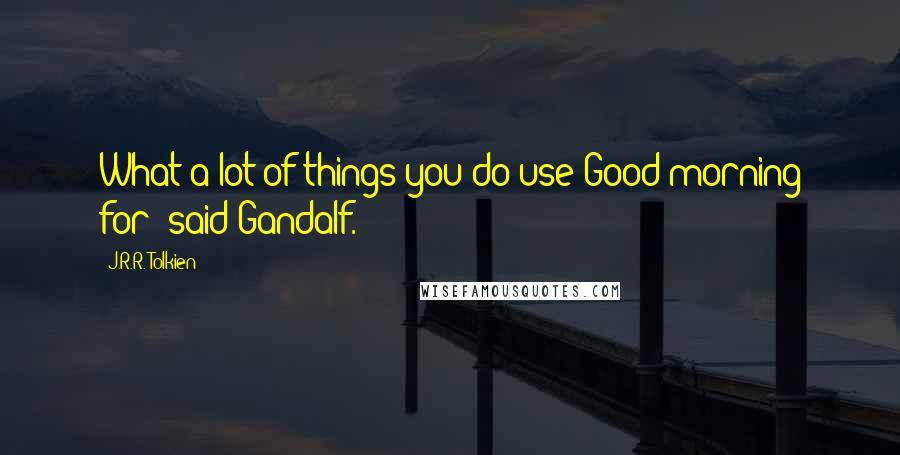 J.R.R. Tolkien Quotes: What a lot of things you do use Good morning for! said Gandalf.