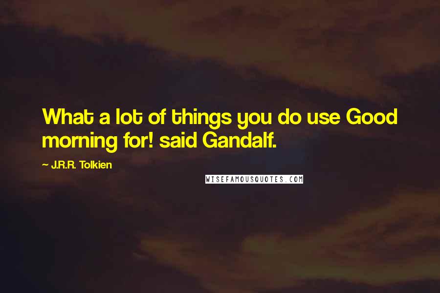 J.R.R. Tolkien Quotes: What a lot of things you do use Good morning for! said Gandalf.