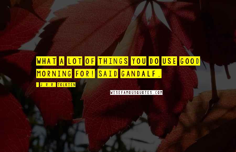 J.R.R. Tolkien Quotes: What a lot of things you do use Good morning for! said Gandalf.
