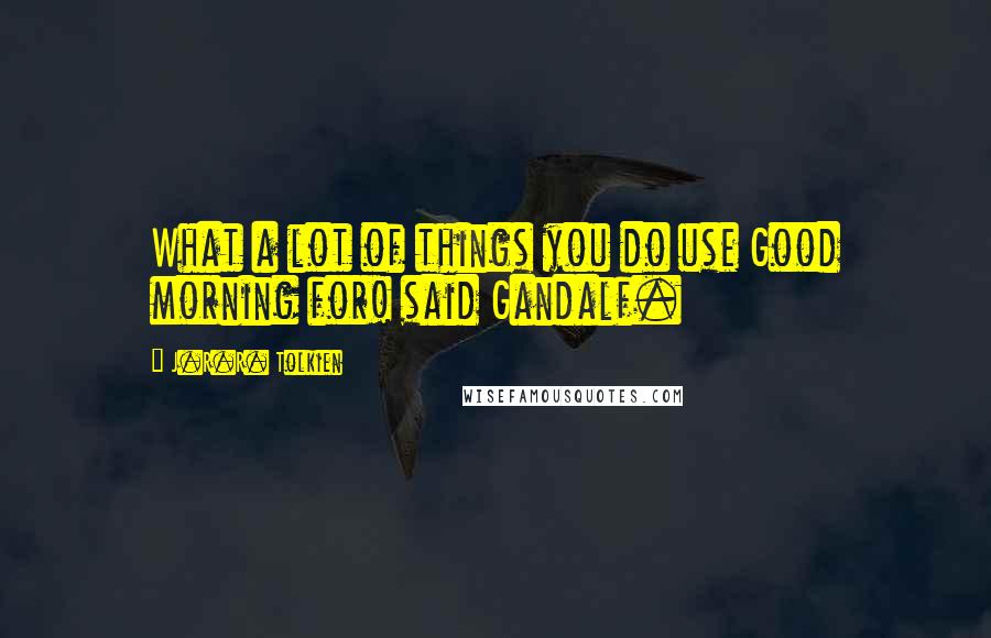 J.R.R. Tolkien Quotes: What a lot of things you do use Good morning for! said Gandalf.