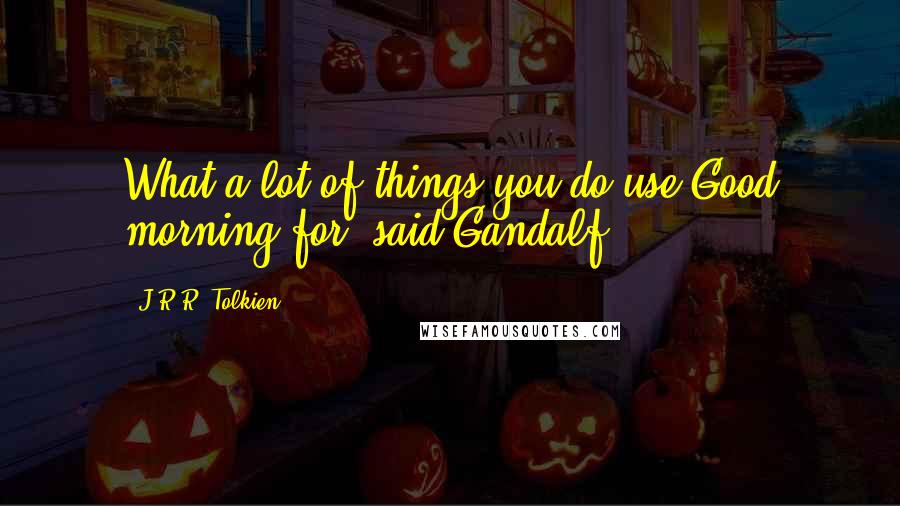 J.R.R. Tolkien Quotes: What a lot of things you do use Good morning for! said Gandalf.